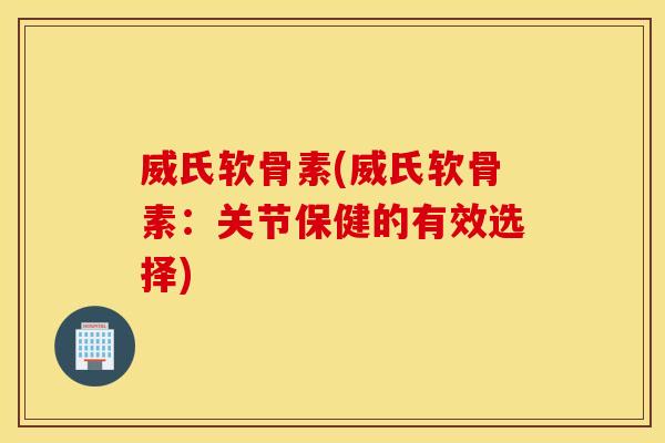 威氏软骨素(威氏软骨素:关节保健的有效选择) 威氏软骨素(威氏软骨素:关节保健的有效选择)