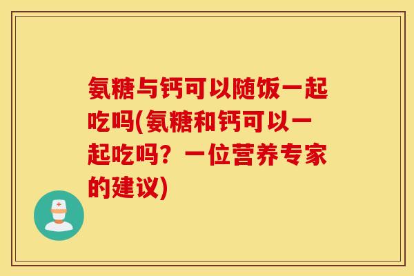 氨糖与钙可以随饭一起吃吗(氨糖和钙可以一起吃吗？一位营养专家的建议)