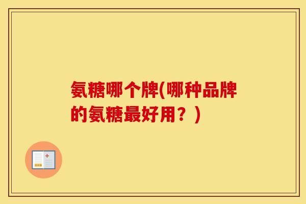 氨糖哪个牌(哪种品牌的氨糖好用?) 氨糖哪个牌(哪种品牌的氨糖好用?)