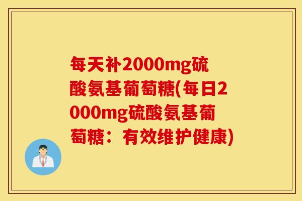每天补2000mg硫酸氨基葡萄糖(每日2000mg硫酸氨基葡萄糖：有效维护健康)