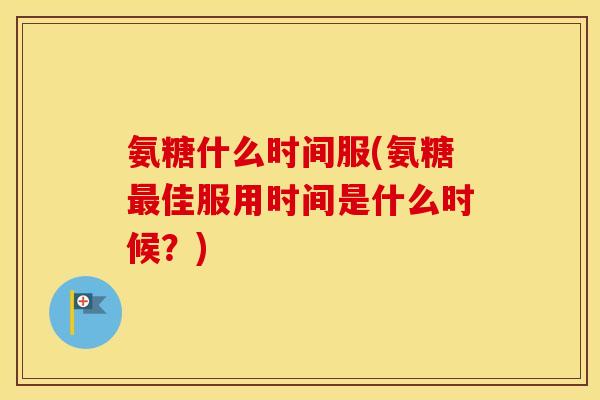 氨糖什么时间服(氨糖佳服用时间是什么时候?) 氨糖什么时间服(氨糖佳服用时间是什么时候?)