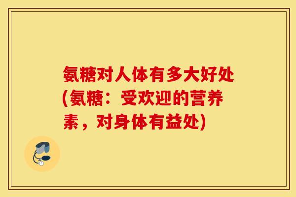 氨糖对人体有多大好处(氨糖:受欢迎的营养素,对身体有益处) 氨糖对人体有多大好处(氨糖:受欢迎的营养素,对身体有益处)