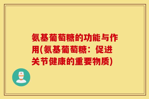 氨基葡萄糖的功能与作用(氨基葡萄糖:促进关节健康的重要物质) 氨基葡萄糖的功能与作用(氨基葡萄糖:促进关节健康的重要物质)