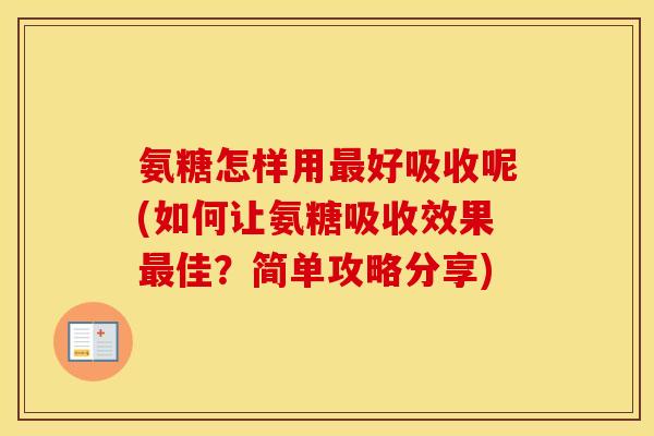 氨糖怎样用好吸收呢(如何让氨糖吸收效果佳?简单攻略分享) 氨糖怎样用好吸收呢(如何让氨糖吸收效果佳?简单攻略分享)