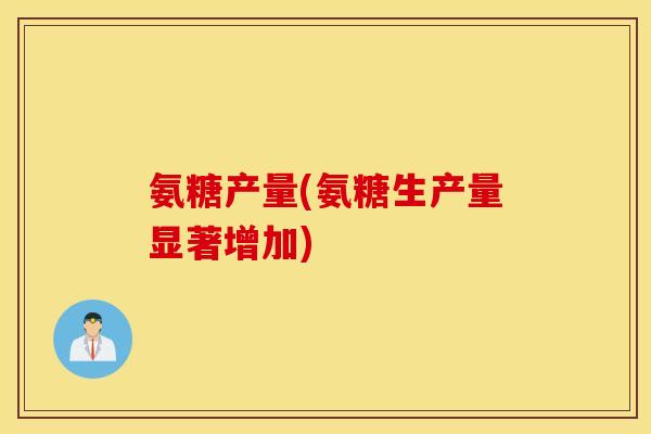 氨糖产量(氨糖生产量显著增加) 氨糖产量(氨糖生产量显著增加)