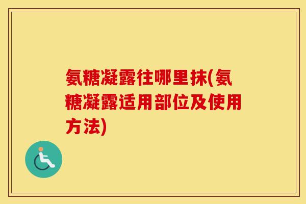 氨糖凝露往哪里抹(氨糖凝露适用部位及使用方法) 氨糖凝露往哪里抹(氨糖凝露适用部位及使用方法)