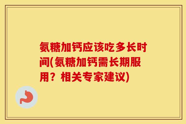 氨糖加钙应该吃多长时间(氨糖加钙需长期服用？相关专家建议)