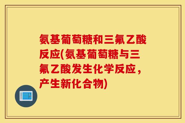 氨基葡萄糖和三氟乙酸反应(氨基葡萄糖与三氟乙酸发生化学反应，产生新化合物)