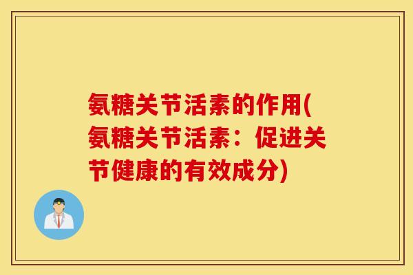 氨糖关节活素的作用(氨糖关节活素:促进关节健康的有效成分) 氨糖关节活素的作用(氨糖关节活素:促进关节健康的有效成分)