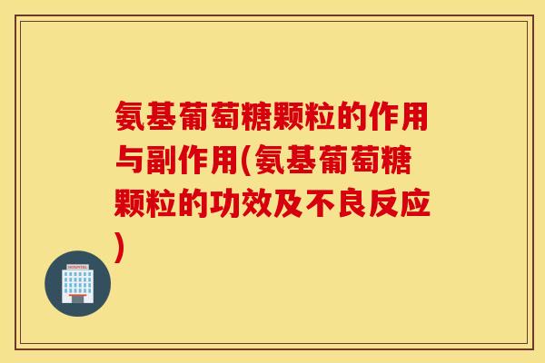 氨基葡萄糖颗粒的作用与副作用(氨基葡萄糖颗粒的功效及不良反应)