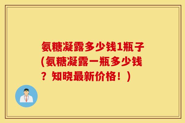 氨糖凝露多少钱1瓶子(氨糖凝露一瓶多少钱?知晓新价格!) 氨糖凝露多少钱1瓶子(氨糖凝露一瓶多少钱?知晓新价格!)