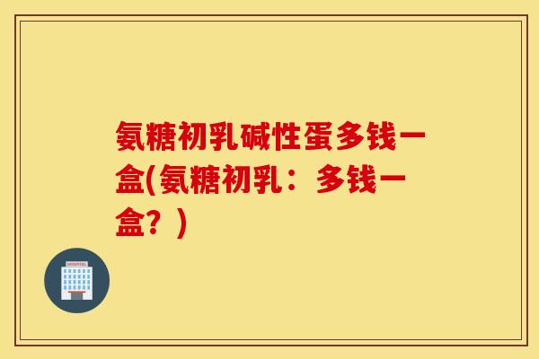 氨糖初乳碱性蛋多钱一盒(氨糖初乳:多钱一盒?) 氨糖初乳碱性蛋多钱一盒(氨糖初乳:多钱一盒?)