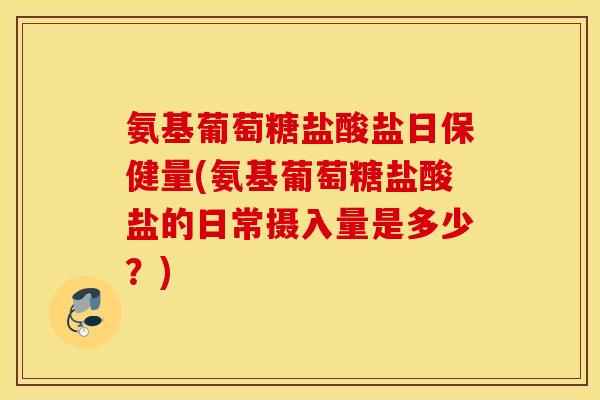 氨基葡萄糖盐酸盐日保健量(氨基葡萄糖盐酸盐的日常摄入量是多少?) 氨基葡萄糖盐酸盐日保健量(氨基葡萄糖盐酸盐的日常摄入量是多少?)