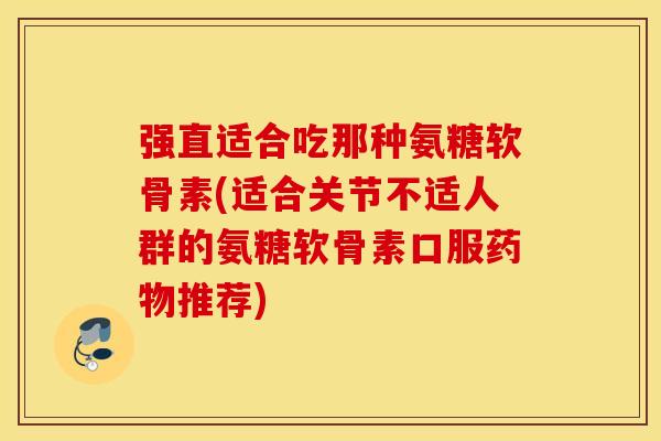 强直适合吃那种氨糖软骨素(适合关节不适人群的氨糖软骨素口服推荐) 强直适合吃那种氨糖软骨素(适合关节不适人群的氨糖软骨素口服推荐)