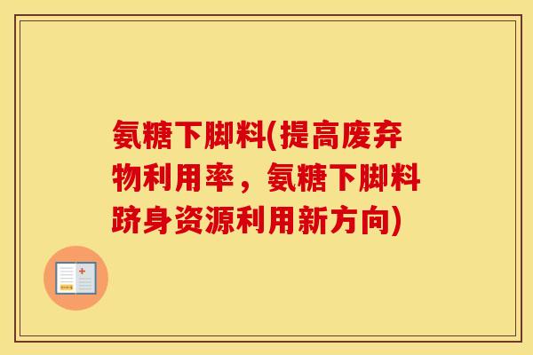 氨糖下脚料(提高废弃物利用率,氨糖下脚料跻身资源利用新方向) 氨糖下脚料(提高废弃物利用率,氨糖下脚料跻身资源利用新方向)