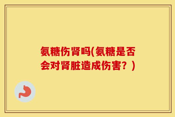 氨糖伤吗(氨糖是否会对脏造成伤害?) 氨糖伤吗(氨糖是否会对脏造成伤害?)