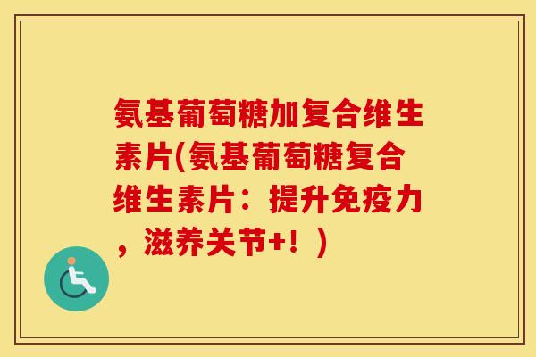 氨基葡萄糖加复合维生素片(氨基葡萄糖复合维生素片：提升，滋养关节+！)