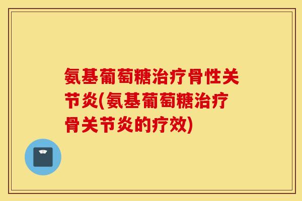氨基葡萄糖骨性(氨基葡萄糖骨的疗效) 氨基葡萄糖骨性(氨基葡萄糖骨的疗效)