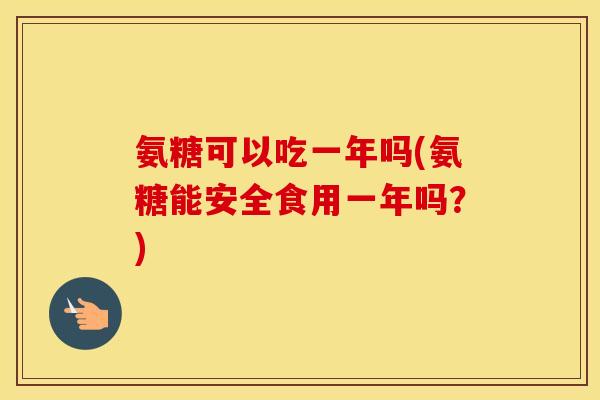 氨糖可以吃一年吗(氨糖能安全食用一年吗？)