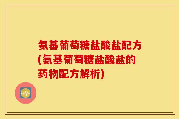 氨基葡萄糖盐酸盐配方(氨基葡萄糖盐酸盐的配方解析) 氨基葡萄糖盐酸盐配方(氨基葡萄糖盐酸盐的配方解析)