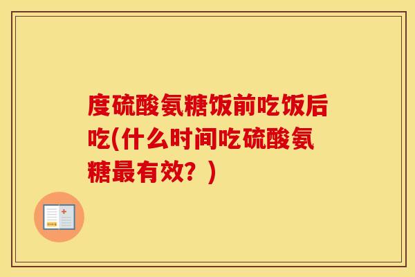度硫酸氨糖饭前吃饭后吃(什么时间吃硫酸氨糖有效?) 度硫酸氨糖饭前吃饭后吃(什么时间吃硫酸氨糖有效?)