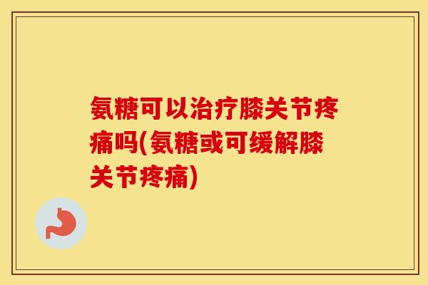 氨糖可以膝关节吗(氨糖或可缓解膝关节) 氨糖可以膝关节吗(氨糖或可缓解膝关节)