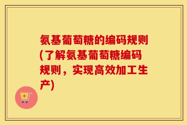 氨基葡萄糖的编码规则(了解氨基葡萄糖编码规则，实现高效加工生产)