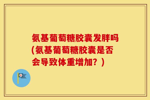 氨基葡萄糖胶囊发胖吗(氨基葡萄糖胶囊是否会导致体重增加?) 氨基葡萄糖胶囊发胖吗(氨基葡萄糖胶囊是否会导致体重增加?)