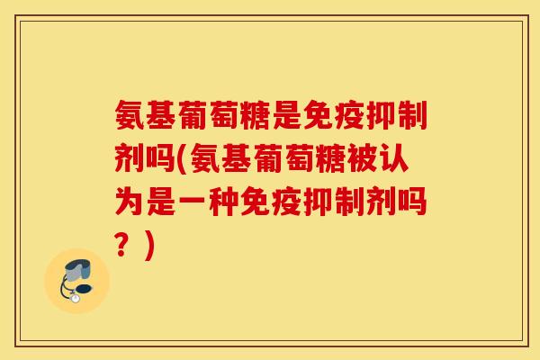 氨基葡萄糖是免疫抑制剂吗(氨基葡萄糖被认为是一种免疫抑制剂吗？)
