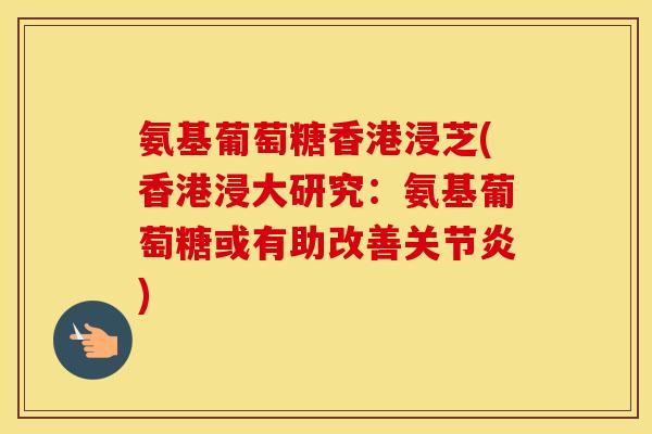 氨基葡萄糖香港浸芝(香港浸大研究:氨基葡萄糖或有助改善) 氨基葡萄糖香港浸芝(香港浸大研究:氨基葡萄糖或有助改善)