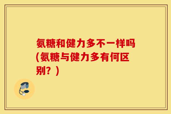 氨糖和健力多不一样吗(氨糖与健力多有何区别?) 氨糖和健力多不一样吗(氨糖与健力多有何区别?)