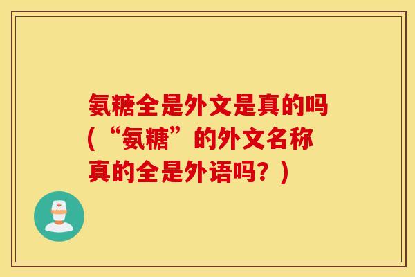 氨糖全是外文是真的吗(“氨糖”的外文名称真的全是外语吗？)