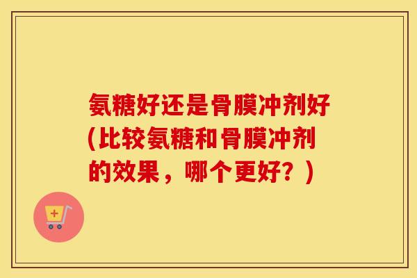 氨糖好还是骨膜冲剂好(比较氨糖和骨膜冲剂的效果,哪个更好?) 氨糖好还是骨膜冲剂好(比较氨糖和骨膜冲剂的效果,哪个更好?)