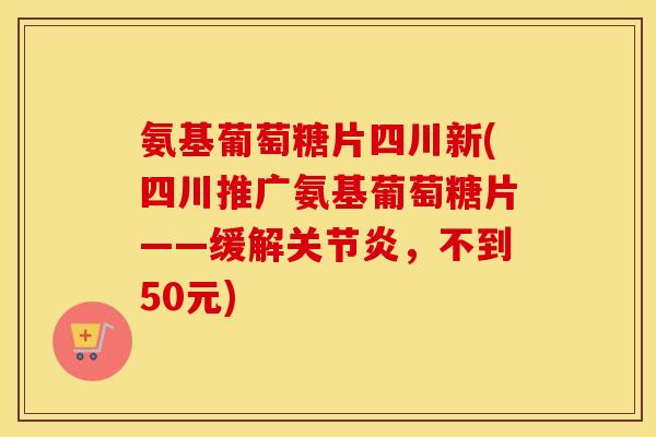 氨基葡萄糖片四川新(四川推广氨基葡萄糖片——缓解，不到50元)