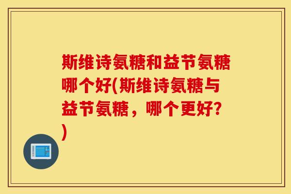 斯维诗氨糖和益节氨糖哪个好(斯维诗氨糖与益节氨糖,哪个更好?) 斯维诗氨糖和益节氨糖哪个好(斯维诗氨糖与益节氨糖,哪个更好?)