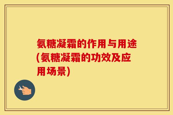 氨糖凝霜的作用与用途(氨糖凝霜的功效及应用场景) 氨糖凝霜的作用与用途(氨糖凝霜的功效及应用场景)