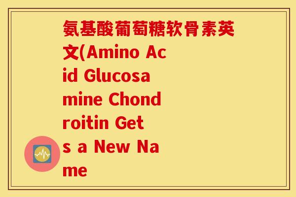 氨基酸葡萄糖软骨素英文(Amino Acid Glucosamine Chondroitin Gets a New Name