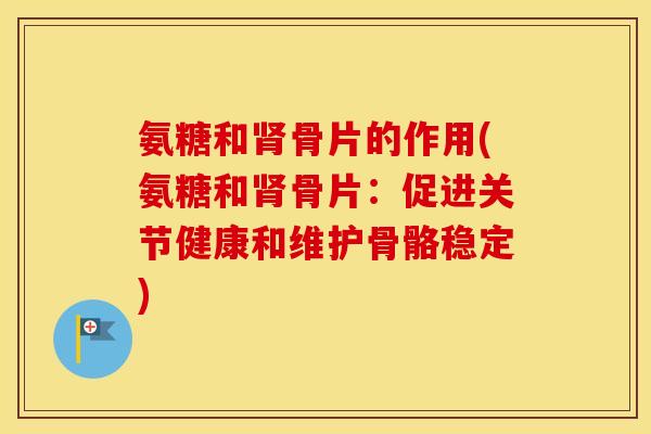 氨糖和骨片的作用(氨糖和骨片:促进关节健康和维护骨骼稳定) 氨糖和骨片的作用(氨糖和骨片:促进关节健康和维护骨骼稳定)