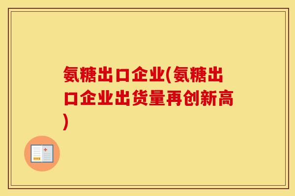 氨糖出口企业(氨糖出口企业出货量再创新高) 氨糖出口企业(氨糖出口企业出货量再创新高)