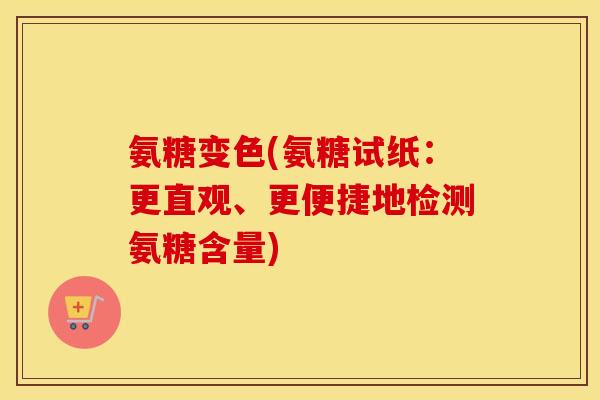 氨糖变色(氨糖试纸:更直观、更便捷地检测氨糖含量) 氨糖变色(氨糖试纸:更直观、更便捷地检测氨糖含量)