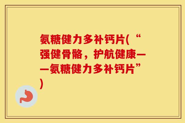 氨糖健力多补钙片(“强健骨骼,护航健康——氨糖健力多补钙片”) 氨糖健力多补钙片(“强健骨骼,护航健康——氨糖健力多补钙片”)