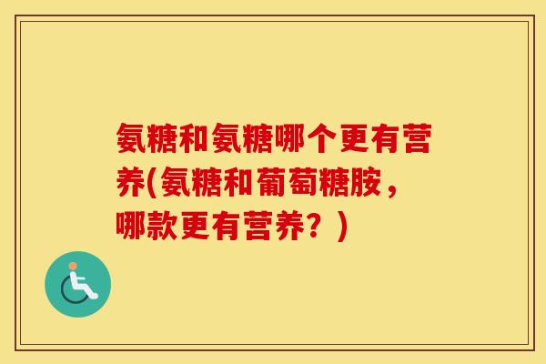 氨糖和氨糖哪个更有营养(氨糖和葡萄糖胺,哪款更有营养?) 氨糖和氨糖哪个更有营养(氨糖和葡萄糖胺,哪款更有营养?)