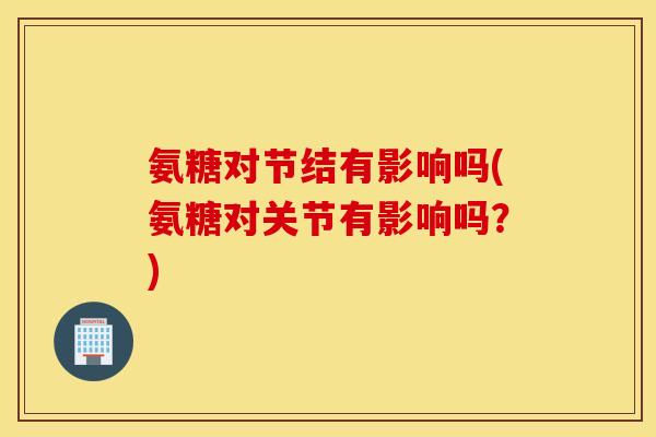 氨糖对节结有影响吗(氨糖对关节有影响吗?) 氨糖对节结有影响吗(氨糖对关节有影响吗?)