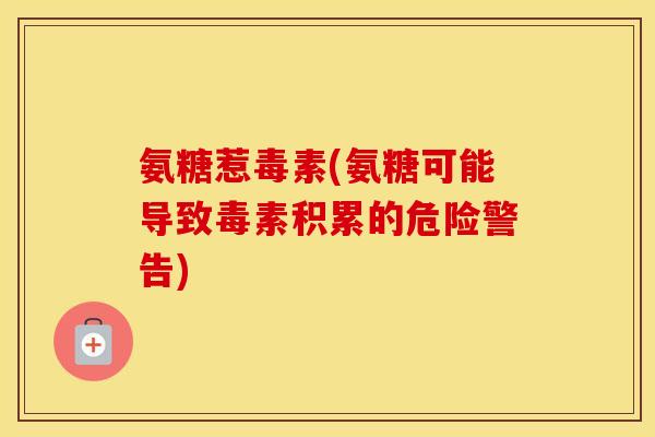 氨糖惹毒素(氨糖可能导致毒素积累的危险警告) 氨糖惹毒素(氨糖可能导致毒素积累的危险警告)