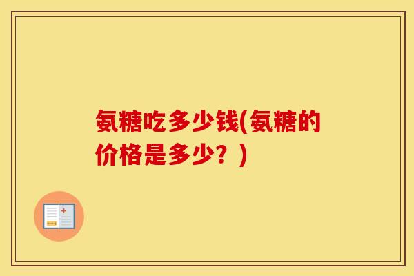 氨糖吃多少钱(氨糖的价格是多少?) 氨糖吃多少钱(氨糖的价格是多少?)