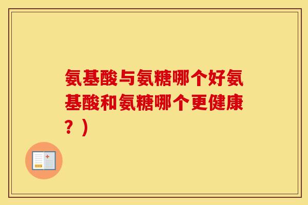 氨基酸与氨糖哪个好氨基酸和氨糖哪个更健康？)