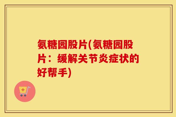 氨糖园股片(氨糖园股片:缓解关节状的好帮手) 氨糖园股片(氨糖园股片:缓解关节状的好帮手)