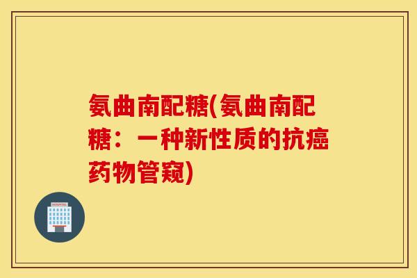 氨曲南配糖(氨曲南配糖:一种新性质的抗管窥) 氨曲南配糖(氨曲南配糖:一种新性质的抗管窥)