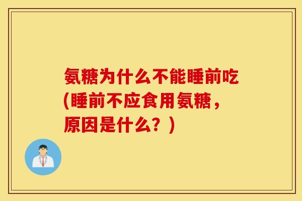 氨糖为什么不能睡前吃(睡前不应食用氨糖，原因是什么？)