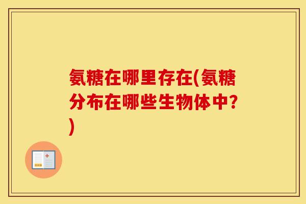 氨糖在哪里存在(氨糖分布在哪些生物体中？)